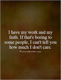 i have my work and my faith if that's boring to some people, i can't tell you how much i don't care