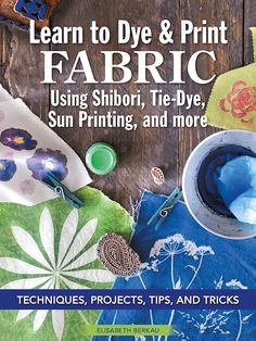 the cover of learn to dye and print fabric using shibori, tie - dye, sun printing, and more