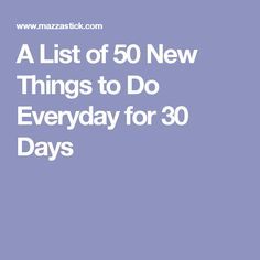 Try A New Thing Every Day List, Do Something New Everyday List, 5-9 After 9-5, New Things To Do Everyday, New Things To Try Everyday, 30 Day Feel Good Challenge, New Things To Try List Of, Learn Something New Everyday Challenge, How Is Your Day Going?