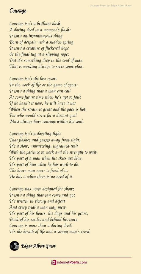 Courage isn't a brilliant dash, A daring deed in a moment's flash; It isn't an instantaneous thing Born of despair with a sudden spring It isn't a creature of flickered hope Or the final tug at a Poem About Student Life, Edgar Albert Guest, Edgar Albert Guest Poem, English Poems By Famous Poets, Poem About Success, Topics For Poems, Poems About Success, Poems About Courage, Dr Suess Poems