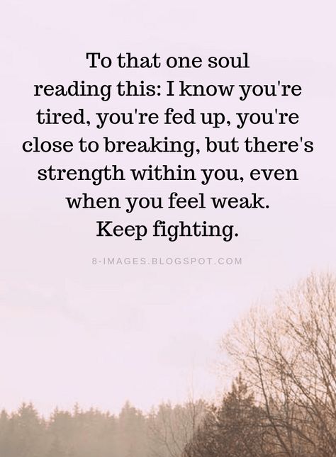 Inspirational Quotes To that one soul reading this: I know you're tired, you're fed up, you're close to breaking, but there's strength within you, even when you feel weak. Keep fighting. Feeling Fed Up Quotes, About To Break Quotes, Inspirational Quotes For Strength, Quotes That Help You Feel Better, Feeling Weak Quotes, I Need Strength Quotes, Fed Up Quotes, Defeated Quotes, Within Quotes