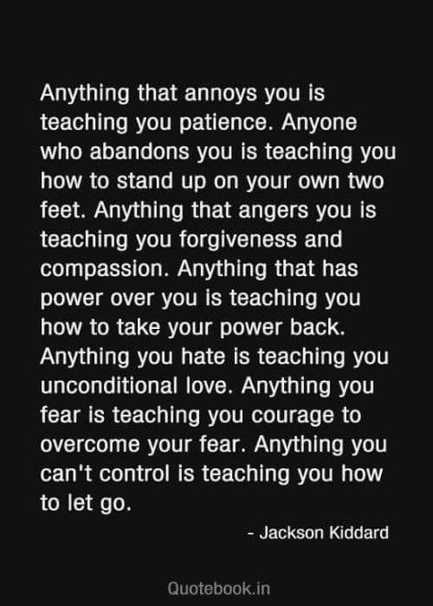 Jackson Kiddard quote "Anything that annoys you is teaching you patience. Anyone who abandons you is teaching you how to stand up on your own two feet. Anything that angers you is teaching you forgiveness and compassion..." Quotable Quotes, Good Advice, Great Quotes, Food For Thought, A Quote, Mantra, Inspirational Words, Cool Words, Favorite Quotes