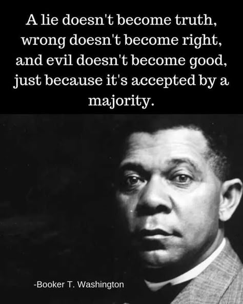 A lie doesn't become truth, wrong doesn't become right and evil doesn't become good just because it's accepted by a majority. ~Booker T. Washington Booker T Washington, Celebrity Facts, Historical Quotes, Booker T, Chakra Meditation, Good Quotes, Quotable Quotes, Think About It, Just Saying