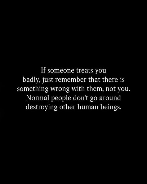 If someone treats you badly, just remember that there is something wrong with them, not you. Normal people don't go around destroying other human beings. Is Something Wrong, Normal People, Why Do People, Go Around, Life Advice, When Someone, Treat Yourself, Relationship Quotes, Human