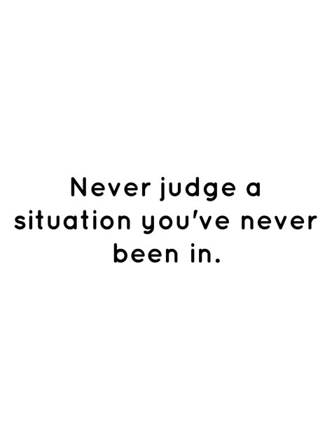 Never judge a situation you've never been in. Never Laugh At Someone's Situation, Connected Quotes, Be The Better Person, Mother Issues, Motto In Life, Be Inspired Quotes, Judge Quotes, Quotes For Office, Reaction Quotes