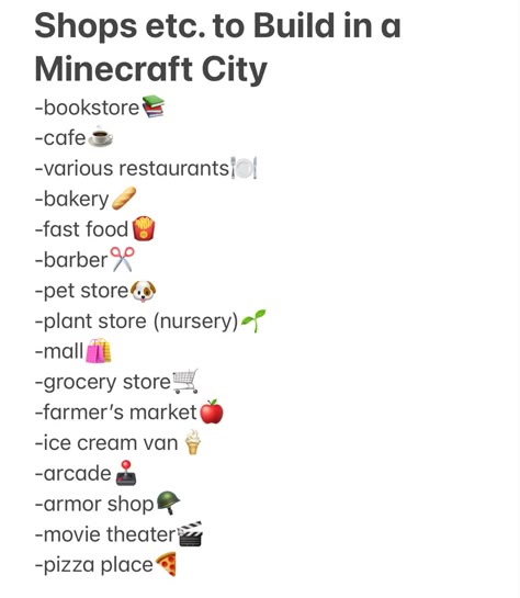 List of what to build in a minecraft city. Book store, cafe, restaurants, bakery, fast food, barber, pet store, plant store, mall, grocery store, farmers market, ice cream van, arcade, armor shop, movie theater, pizza place Things To Build In Minecraft When Bored, Aesthetic Minecraft Town Ideas, Minecraft City Builds Ideas, Minecraft Challenges Building, Minecraft City Ideas List, Minecraft Village Checklist, Minecraft Build Checklist, Minecraft Town Checklist, Minecraft World Checklist