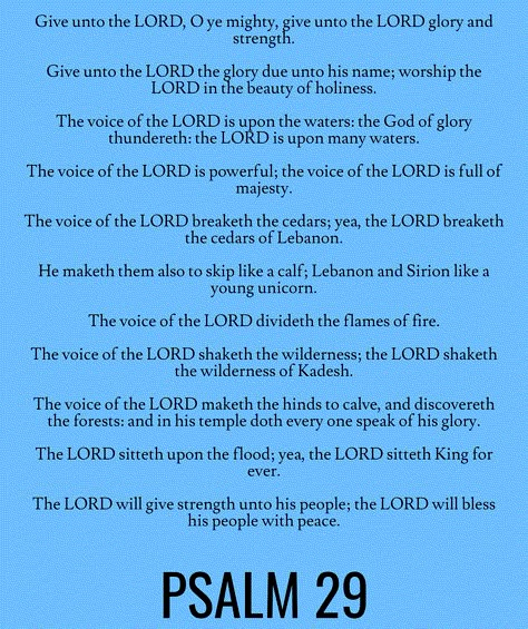 Give unto the LORD, O ye mighty, give unto the LORD glory and strength. Give unto the LORD the glory due unto his name; worship the LORD in the beauty of holiness. The voice of the LORD is upon the waters: the God of glory thundereth: the LORD is upon many waters. The voice of the LORD is powerful; the voice of the LORD is full of majesty… Psalm 29 (KJV) Psalm 29, Bible Psalms, Study Plans, Jesus Is Alive, Bible Study Plans, Worship The Lord, Christian Quotes Prayer, Quotes Prayer, Night Prayer