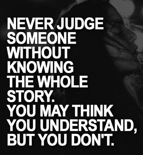 You never know what someone has been through and you think you understand but you don’t. Never judge without knowing the whole story Quotes About Not Knowing, Judging Others Quotes, Quotes About Moving On From Love, Judge Quotes, Extraordinary Quotes, Bad Parenting Quotes, Clothing Quotes, Never Judge, Life Choices Quotes