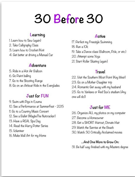 ;) Thanks to a good friend of mine for giving me inspiration to sit down and ponder what things I wanted to complete in my life before I turn 30. It ended up taking me a couple of days, but I just finalized my list. No more putting off the "near and dear" things or the things I want to do "just because". I've got until 01/17/16, so here goes nothing! What I Want For My Birthday List, 16 Things To Do Before 16, 30 Things To Do Before 30 Checklist, What Do I Want To Do With My Life, 300 Things I Want List, 40 Before 40 List, Things To Do Before 20, 25 Before 25 Bucket List, What Do I Want For My Birthday