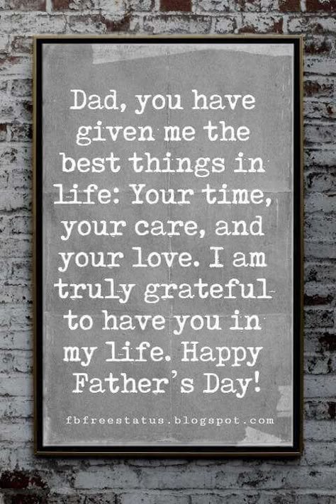 Fathers Day Card Sayings, Dad, you have given me the best things in life: Your time, your care, and your love. I am truly grateful to have you in my life. Happy Father’s Day! Best Fathers Day Quotes, Father Day Quotes, Dad Birthday Quotes, Happy Fathers Day Cards, Father's Day Message, Fathers Day Poems, Happy Father Day, Fathers Day Wishes, Dad Love Quotes