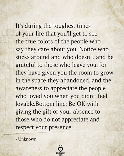 It's during the toughest times of your life that you'll get to see the true colors of the people who say they care about you. Notice who sticks around & who doesn't, & be grateful to those who leave you, for they have given you the room to grow in the space they abandoned, & the awareness to appreciate the people who loved you when you don't feel lovable. True Colors Quotes, Tough Times Quotes, Marriage Tips, Tough Times, Healing Quotes, Wise Quotes, True Words, Be Yourself Quotes, Meaningful Quotes