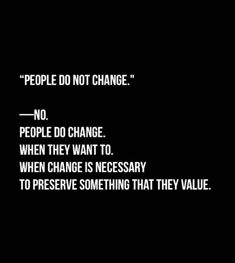 “People do not change.” —No.  People Do change.  When they want to.  When change is necessary  To preserve something that they value. People Do Change For The Better, People Who Refuse To Change, Do People Change Quotes, People Change For Who They Want, People Do What They Want To Do Quotes, People Can Change Quotes, Let People Do What They Wanna Do, When People Change Quotes, Changed For The Better Quotes