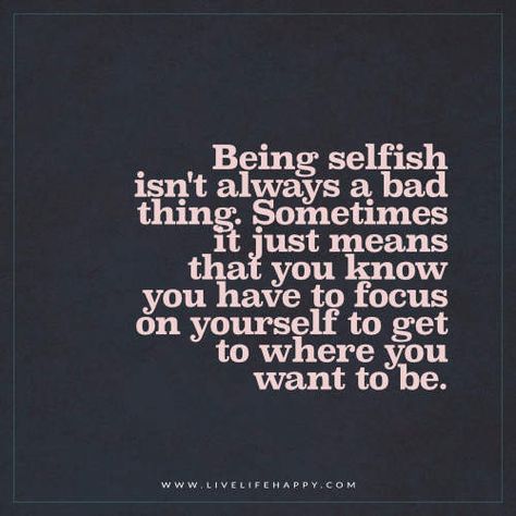 Being selfish isn’t always a bad thing. Sometimes it just means that you know you have to focus on yourself to get to where you want to be. – Unknown Focusing On Yourself Quotes, Selfish Quotes, Be Selfish, Live Life Happy, Quotes Short, Doing Me Quotes, Focus On Yourself, Life I, Change Your Life