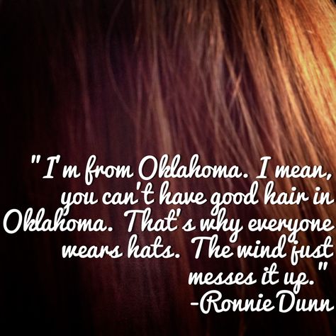 Okie quote: "I'm from Oklahoma. I mean, you can't have good hair in Oklahoma. That's why everyone wears hats. The wind just messes it up." -Ronnie Dunn Oklahoma Quotes, Oklahoma Living, Okie Girl, Oklahoma History, Missing Home, Just A Small Town Girl, Boomer Sooner, Words Of Wisdom Quotes, Okie Dokie