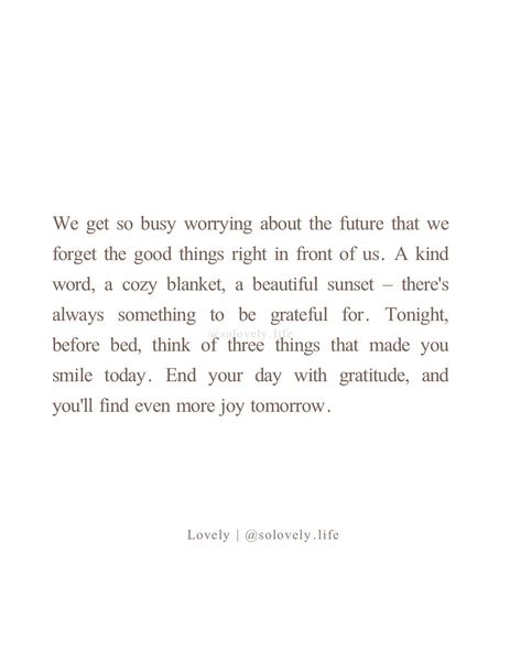 End your day with gratitude. It changes everything. -lovely🤍 🌸Follow @solovely.life for daily thoughts and inspirations ✨ . . . . #gratefulheart #gratitudeattitude #dailyreminder #findthejoy #dailyinspiration #mindfulness #mindsetmatters #alwaysbegrateful #growthmindset #selfreflection Morning Quotes Gratitude, Quotes For Daily Life, Grateful For What I Have Quotes, Happy Life Quotes To Live By Positive Thoughts, Fall Affirmations, Self Elevation, Outside Quotes, Life Quotes Instagram, Daily Gratitude Quotes