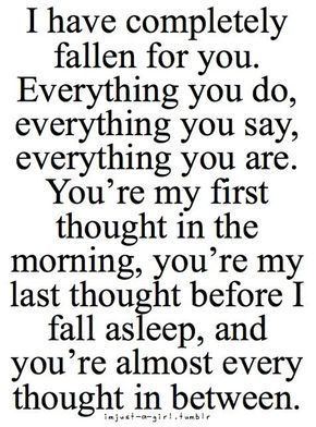 When your mind can't stop running circles about someone.   "I have completely fallen for you. Everything you do, everything you say, everything you are. You're my first thought in the morning, you're my last thought before I fall asleep, and you're almost Great Love Quotes, Romantic Quotes For Her, February Nails, Soulmate Love Quotes, 25th Quotes, Falling In Love Quotes, Girlfriend Quotes, Soulmate Quotes, Fallen In Love