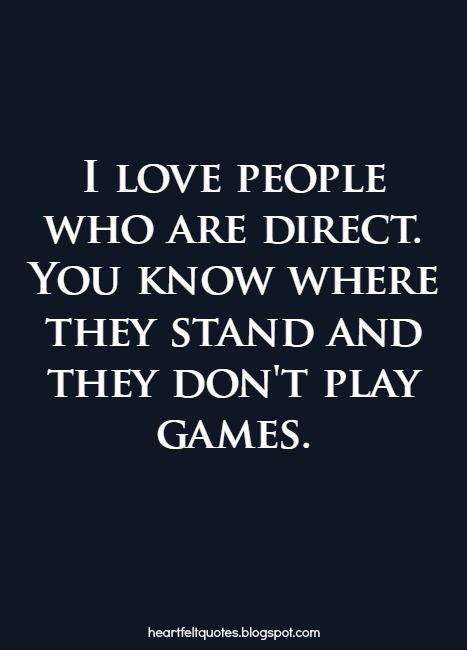 I love people who are direct. You know where they stand and they don't play games. Bring Your A Game Quotes, Beat You At Your Own Game Quotes, Dont Play With Peoples Feelings, Dont Play Mind Games With Me, Too Old For Games Quotes Relationships, Im Too Old To Play Games Quotes, Guys Who Play Games Quotes, People Playing Games Quotes, Mind Game Quotes