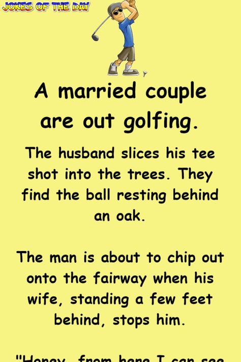 A married couple are out golfing. The husband slices his tee shot into the trees. They find the ball resting behind an oak. The man is about to chip out onto the fairway when his wife, standing a few feet behind, stops him. "Honey, from... Golf Day Ideas, Funny Golf Pictures, Funny Fart Jokes, Golf Humor Jokes, Cat Birthday Memes, Couples Golfing, Story Jokes, Golf Logos, Joke Videos