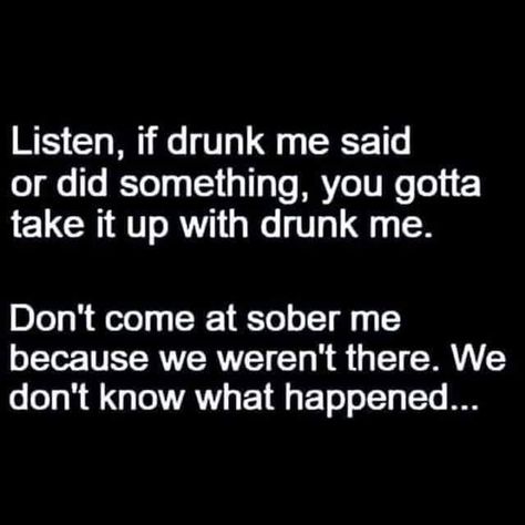 Listen, if drunk me said or did something, you gotta take it up with drunk me. Don't come at sober me because we weren't there. We don't know what happened.... Drunk Friend Quotes, Funny Drunk Quotes, Friday Drinking, Drunk Friends, Drunk Humor, Drinking Quotes, Friday Humor, Funny Quotes About Life, Getting Drunk