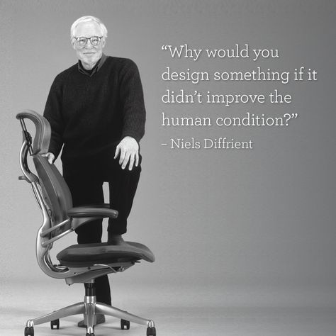 "Why would you design something if it didn't improve the human condition" - Niels Diffrient. Humanscale | Designer Quotes | Design philosophy | Human condition | American designers | Industrial design | Workplace environments | Freedom chair | Diffrient Smart | Liberty Task | Diffrient World | Diffrient Occasional | Diffrient Occasional | Liberty Side | Furniture design | The American institute of architects | The industrial designers society | Innovation | #DesignForHumans Furniture Design Quotes, Design Philosophy Architecture Quotes, Design Philosophy Architecture, Sit Quotes, Portfolio Quotes, Breathing Quotes, Chair Quotes, Architect Quotes, Philosophy Design