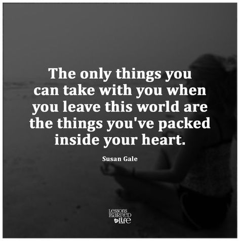 The Only Thing You Can Take With You When You Leave This  Word Are The Things Packed In Your Heart Life Is Precious, Lessons Learned In Life, Inspirational Thoughts, Meaningful Words, Lessons Learned, This World, Great Quotes, Picture Quotes, The Things