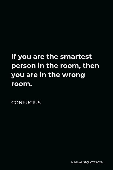 Confucius Quote: If you are the smartest person in the room, then you are in the wrong room. If Your The Smartest Person In The Room, Smartest Person In The Room Quotes, Curious About You Quotes, If You Are The Smartest Person In A Room, Personal Philosophy Quotes, Be Smart Quotes, Confucius Quotes Wisdom, Materialism Quotes, Confucious Quotes