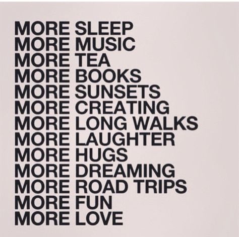 More sleep. More music. More tea. More books. More sunsets. More creating. More long walks. More laughter. More hugs. More dreaming. More road trips. More fun. More love. Long Walks, The Words, Sleep, Tea, Road, Black And White, Books, Music, White