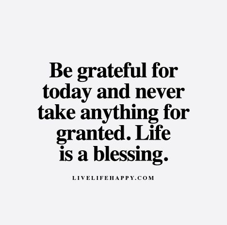 Live Life Happy Quote - Be grateful for today day and never take anything for granted. Life is a blessing. Thankful Quotes Life, Happy Life Quotes To Live By, Live Quotes For Him, Granted Quotes, Positive Living Quotes, Grateful Quotes, Live Life Happy, Thankful Quotes, Quotes Friendship