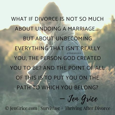 "What if divorce is not so much about undoing a marriage...but about unbecoming everything that isn't really you. The person God created you to be? And the point of all of this is to put you on the path to which you belong?" This quite by Jen Grice really helps to see a positive outcome when going through the process of divorce. Saved by: www.survivedivorce.com Inspirational Divorce Quotes, Survive Divorce, Divorce Recovery, Divorce Mediation, Divorce Help, Divorce Advice, Divorce Quotes, After Divorce, Marriage Advice