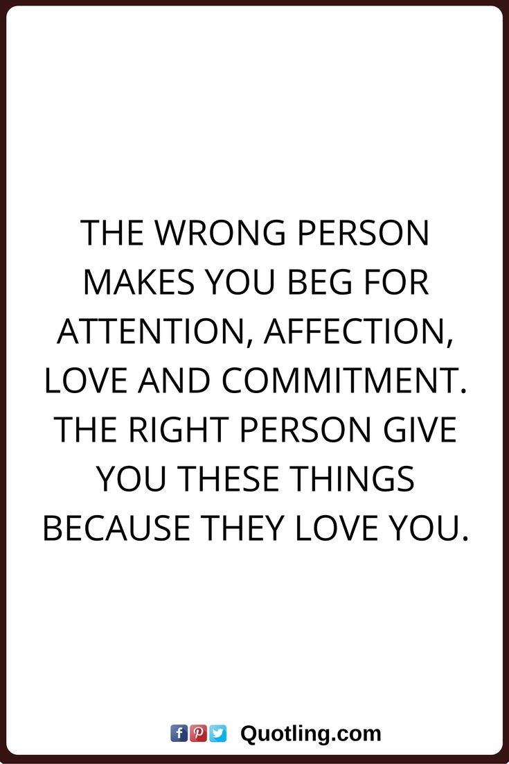 affection quotes The wrong person makes you beg for attention, affection, love and commitment. The right person give you these things because they love you.