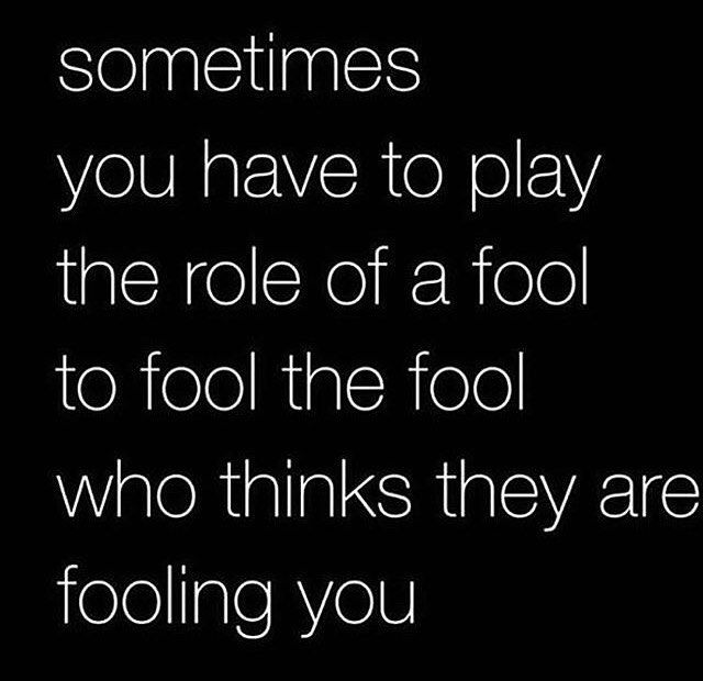 a quote that reads sometimes you have to play the role of a fool to fool the fool who thinks they are fooling you