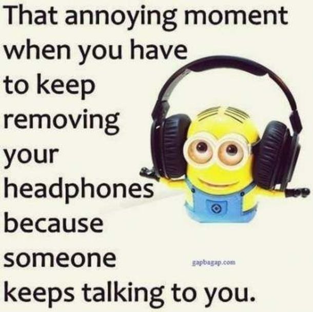 a minion with headphones on and the caption that says, that annoying moment when you have to keep removing your headphones because someone keeps talking to you