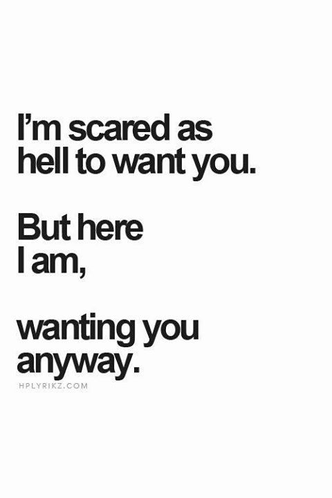 I'm scared as hell to want you. But here I am, wanting you anyway.