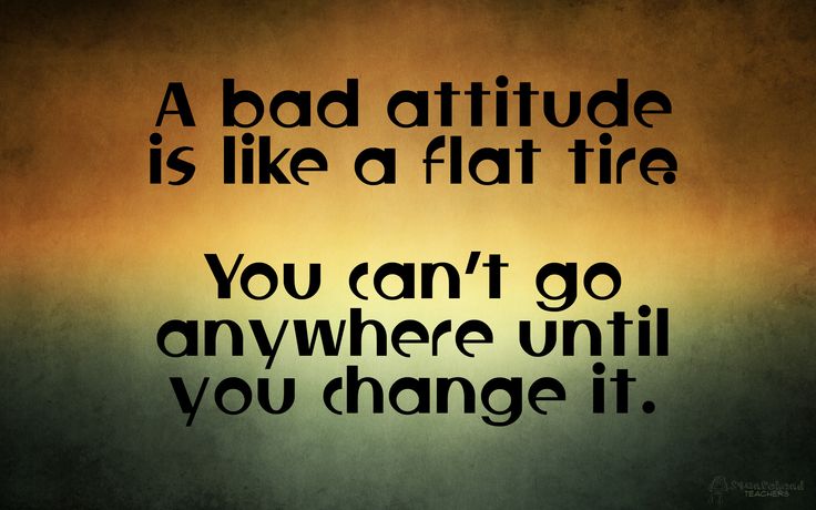 a bad attitude is like a flat tire you can't go anywhere until you change it