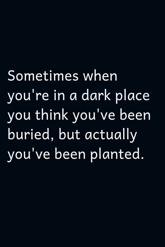 someones when you're in a dark place you think you've been buried, but actually you've been planted