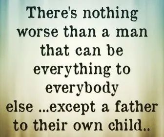 there is nothing worse than a man that can be everything to everybody else except a father to their own child