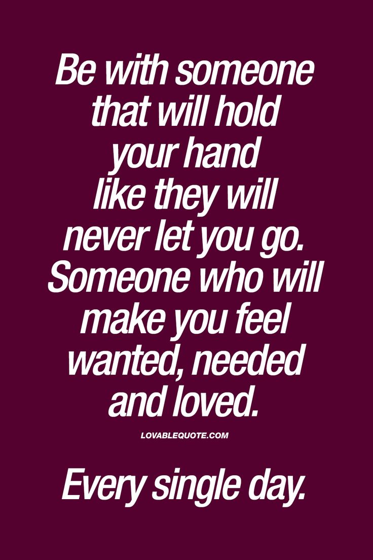 Be with someone that will hold your hand like they will never let you go Someone who will make you feel wanted needed and loved