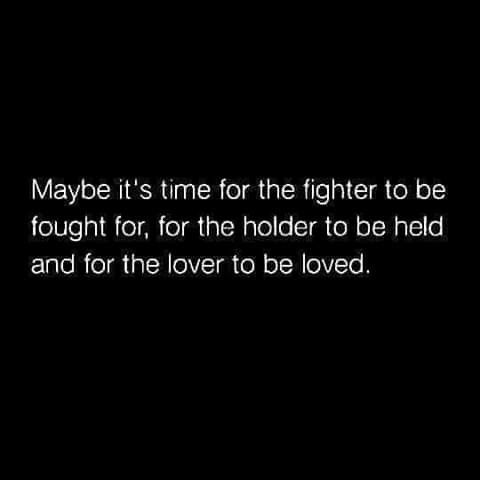 maybe it's time for the fighter to be fought, for the holder to be held and for the lover to be loved