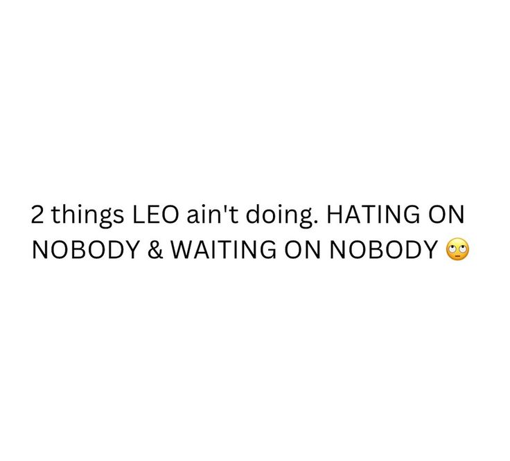 two things leo an't doing hating on nobody and waiting on nobody texting