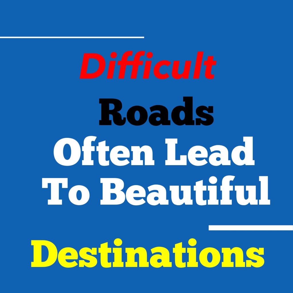 Difficult Roads Lead to Beautiful Destinations