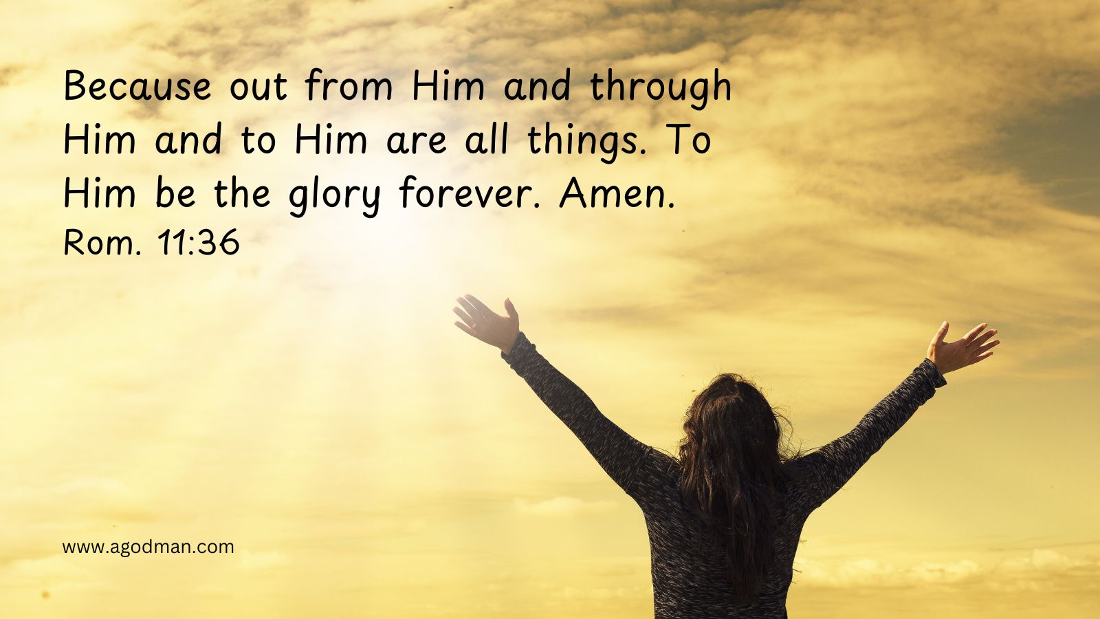 Because out from Him and through Him and to Him are all things. To Him be the glory forever. Amen. Rom. 11:36