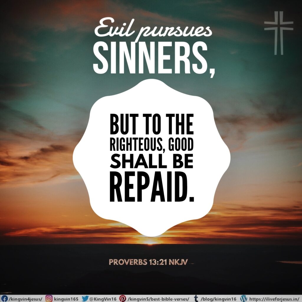 Evil pursues sinners, But to the righteous, good shall be repaid. Proverbs 13:21 NKJV https://bible.com/bible/114/pro.13.21.NKJV