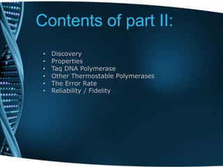 Contents of part II:
• Discovery
• Properties
• Taq DNA Polymerase
• Other Thermostable Polymerases
• The Error Rate
• Reliability / Fidelity
 