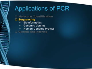 Applications of PCR
 Molecular Identification
 Sequencing
 Bioinformatics
 Genomic cloning
 Human Genome Project
 Genetic Engineering
 