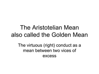 The Aristotelian Mean
also called the Golden Mean
The virtuous (right) conduct as a
mean between two vices of
excess
 