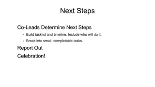 Next Steps
Co-Leads Determine Next Steps
- Build tasklist and timeline. Include who will do it.
- Break into small, completable tasks.
Report Out
Celebration!
 