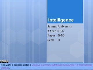 Intelligence
Jammu University
2 Year B.Ed.
Paper 202/3
Sem: II
This work is licensed under a Creative Commons Attribution-ShareAlike 4.0 International
License.
 