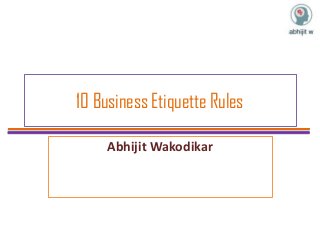 10 Business Etiquette Rules
Abhijit Wakodikar
 