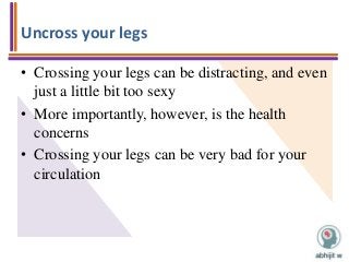 Uncross your legs
• Crossing your legs can be distracting, and even
just a little bit too sexy
• More importantly, however, is the health
concerns
• Crossing your legs can be very bad for your
circulation
 