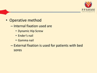 • Operative method
– Internal fixation used are
• Dynamic Hip Screw
• Ender’s nail
• Gamma nail
– External fixation is used for patients with bed
sores
 